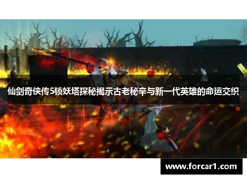 仙剑奇侠传5锁妖塔探秘揭示古老秘辛与新一代英雄的命运交织